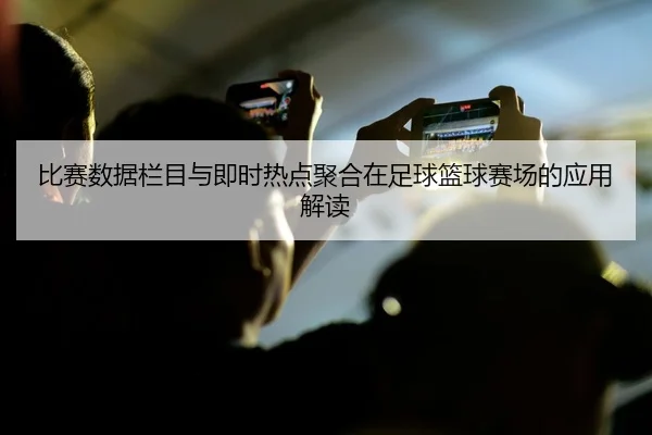 比赛数据栏目与即时热点聚合在足球篮球赛场的应用解读