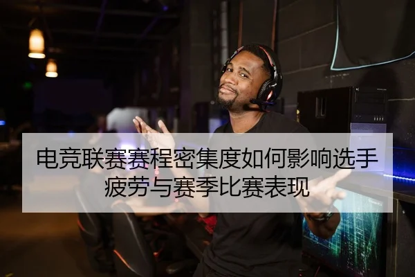 电竞联赛赛程密集度如何影响选手疲劳与赛季比赛表现